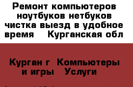 Ремонт компьютеров,ноутбуков,нетбуков,чистка,выезд в удобное время. - Курганская обл., Курган г. Компьютеры и игры » Услуги   